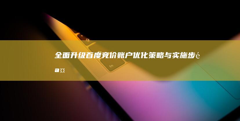 全面升级百度竞价账户：优化策略与实施步骤