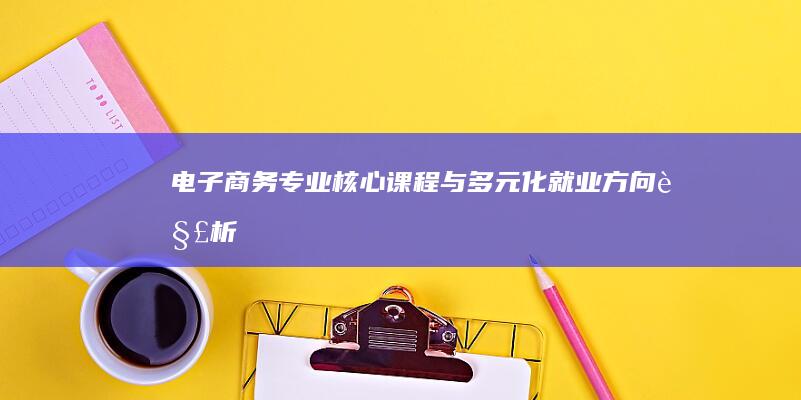 电子商务专业核心课程与多元化就业方向解析