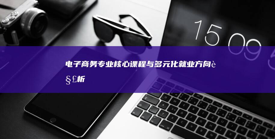 电子商务专业核心课程与多元化就业方向解析